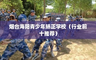 烟台海阳青少年矫正学校（行业前十推荐）