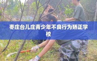 枣庄台儿庄青少年不良行为矫正学校