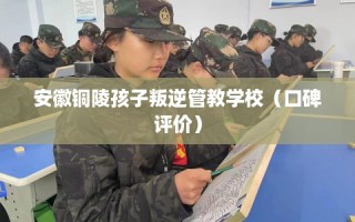 安徽铜陵孩子叛逆管教学校（口碑评价）