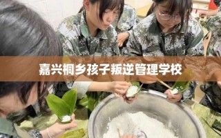 嘉兴桐乡孩子叛逆管理学校