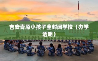 吉安青原小孩子全封闭学校（办学透明）