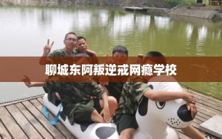 聊城东阿叛逆戒网瘾学校