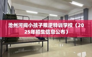 沧州河间小孩子叛逆特训学校（2025年招生信息公布）