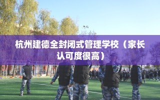 杭州建德全封闭式管理学校（家长认可度很高）