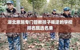湖北恩施专门管教孩子叛逆的学校排名甄选名单