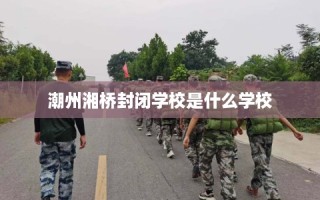 潮州湘桥封闭学校是什么学校