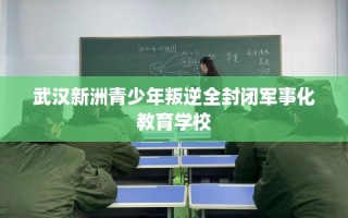武汉新洲青少年叛逆全封闭军事化教育学校