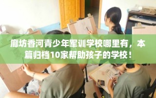 廊坊香河青少年军训学校哪里有，本篇归档10家帮助孩子的学校！