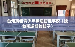 台州黄岩青少年叛逆管理学校（挽救叛逆期的孩子）