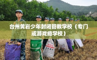 台州黄岩少年封闭管教学校（专门戒游戏瘾学校）