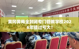 黄冈黄梅全封闭专门管教学校2026年错过亏大！