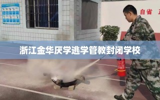 浙江金华厌学逃学管教封闭学校