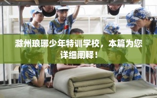 滁州琅琊少年特训学校，本篇为您详细阐释！