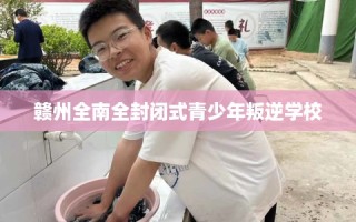 赣州全南全封闭式青少年叛逆学校