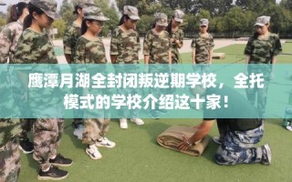 鹰潭月湖全封闭叛逆期学校，全托模式的学校介绍这十家！
