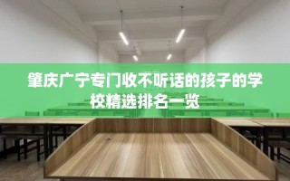 肇庆广宁专门收不听话的孩子的学校精选排名一览