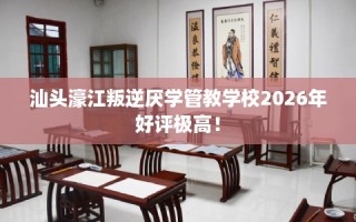 汕头濠江叛逆厌学管教学校2026年好评极高！