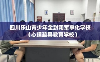 四川乐山青少年全封闭军事化学校（心理疏导教育学校）