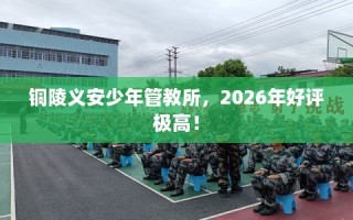 铜陵义安少年管教所，2026年好评极高！