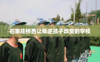 石家庄桥西让叛逆孩子改变的学校