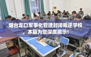 烟台龙口军事化管理封闭叛逆学校，本篇为您深度揭示!