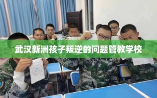 武汉新洲孩子叛逆的问题管教学校