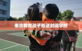 奉贤教育孩子叛逆封闭学校