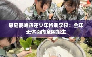 恩施鹤峰叛逆少年特训学校：全年无休面向全国招生