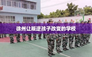 徐州让叛逆孩子改变的学校