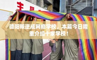 德阳叛逆戒网瘾学校，本篇今日隆重介绍十家学校！