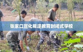 张家口宣化叛逆教育封闭式学校
