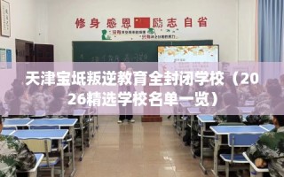 天津宝坻叛逆教育全封闭学校（2026精选学校名单一览）
