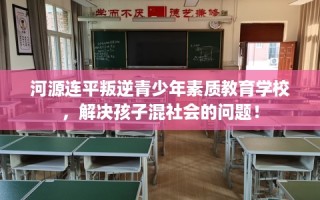河源连平叛逆青少年素质教育学校，解决孩子混社会的问题！