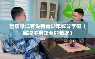 重庆綦江有没有青少年教育学校（解决不务正业的情况）