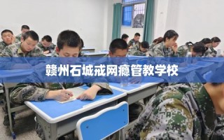 赣州石城戒网瘾管教学校