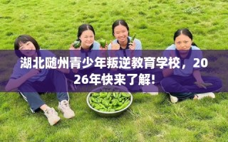 湖北随州青少年叛逆教育学校，2026年快来了解!