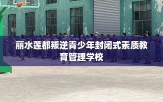 丽水莲都叛逆青少年封闭式素质教育管理学校