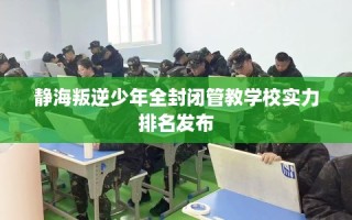 静海叛逆少年全封闭管教学校实力排名发布