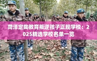 菏泽定陶教育叛逆孩子正规学校：2025精选学校名单一览