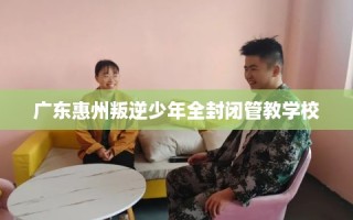 广东惠州叛逆少年全封闭管教学校