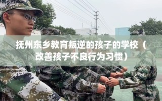 抚州东乡教育叛逆的孩子的学校（改善孩子不良行为习惯）