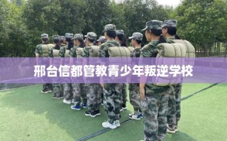 邢台信都管教青少年叛逆学校