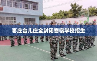枣庄台儿庄全封闭寄宿学校招生