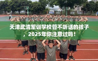 天津武清军训学校管不听话的孩子，2025年你注意过吗！