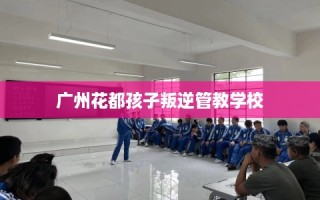 广州花都孩子叛逆管教学校