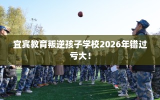 宜宾教育叛逆孩子学校2026年错过亏大！