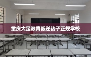 重庆大足教育叛逆孩子正规学校