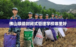 佛山顺德封闭式管理学校哪里好