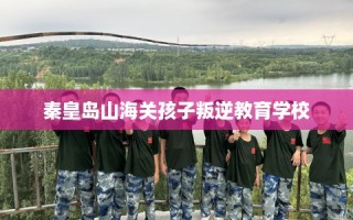 秦皇岛山海关孩子叛逆教育学校