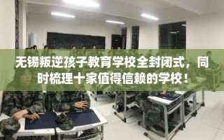 无锡叛逆孩子教育学校全封闭式，同时梳理十家值得信赖的学校！